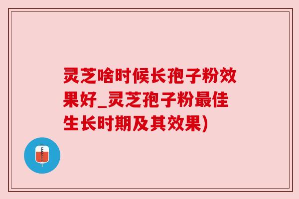 灵芝啥时候长孢子粉效果好_灵芝孢子粉最佳生长时期及其效果)
