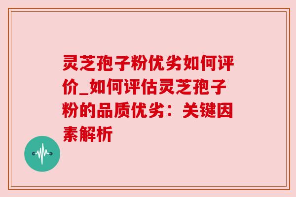 灵芝孢子粉优劣如何评价_如何评估灵芝孢子粉的品质优劣：关键因素解析