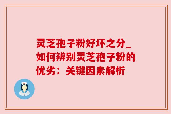 灵芝孢子粉好坏之分_如何辨别灵芝孢子粉的优劣:关键因素解析