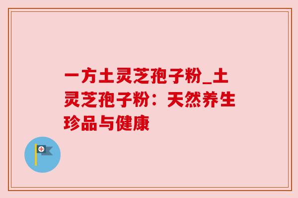 一方土灵芝孢子粉_土灵芝孢子粉:天然养生珍品与健康