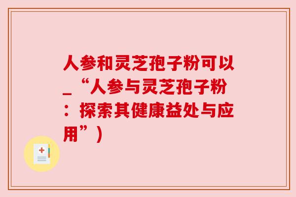 人参和灵芝孢子粉可以_“人参与灵芝孢子粉：探索其健康益处与应用”)