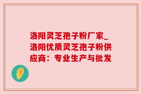 洛阳灵芝孢子粉厂家_洛阳优质灵芝孢子粉供应商:专业生产与批发