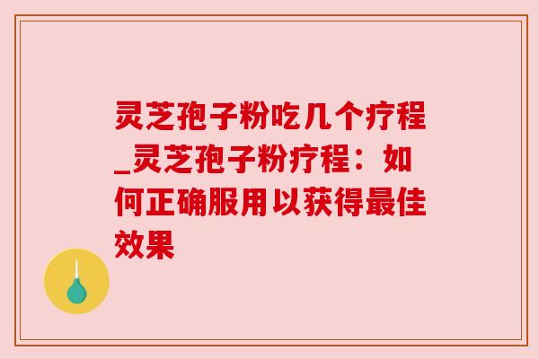 灵芝孢子粉吃几个疗程_灵芝孢子粉疗程:如何正确服用以获得最佳效果