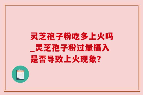 灵芝孢子粉吃多上火吗_灵芝孢子粉过量摄入是否导致上火现象？