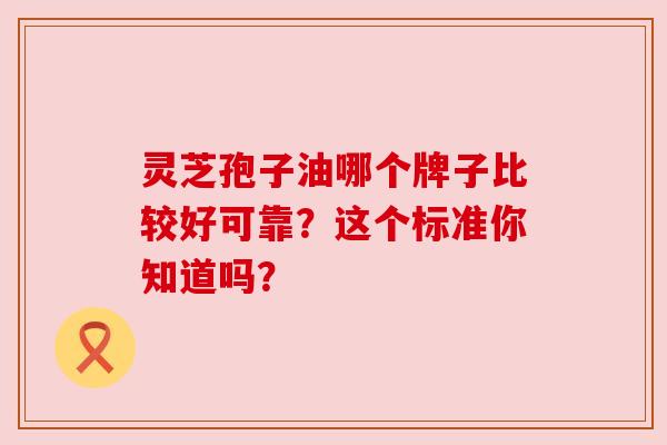 灵芝孢子油哪个牌子比较好可靠？这个标准你知道吗？