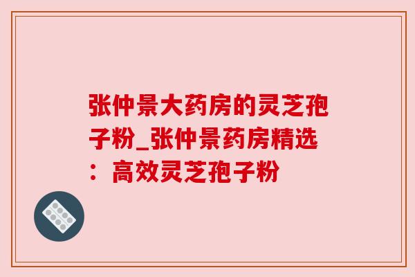 张仲景大药房的灵芝孢子粉_张仲景药房精选：高效灵芝孢子粉