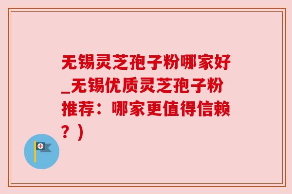 无锡灵芝孢子粉哪家好_无锡优质灵芝孢子粉推荐:哪家更值得信赖?)