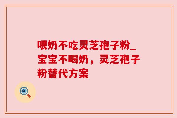 喂奶不吃灵芝孢子粉_宝宝不喝奶，灵芝孢子粉替代方案