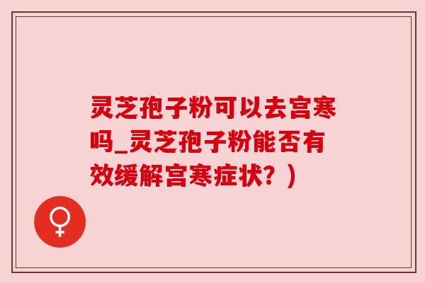 灵芝孢子粉可以去宫寒吗_灵芝孢子粉能否有效缓解宫寒症状?)