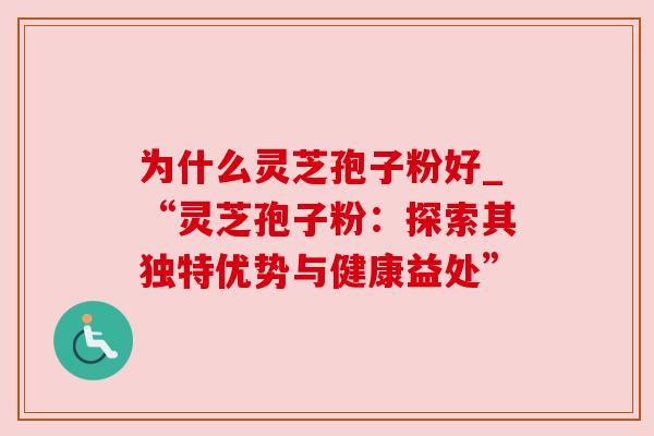 为什么灵芝孢子粉好_“灵芝孢子粉:探索其独特优势与健康益处”