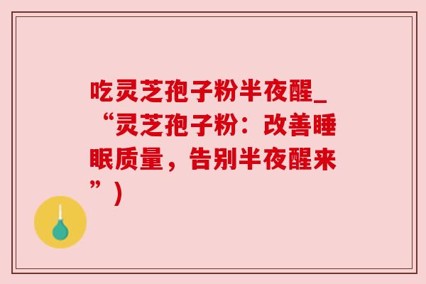 吃灵芝孢子粉半夜醒_“灵芝孢子粉：改善睡眠质量，告别半夜醒来”)