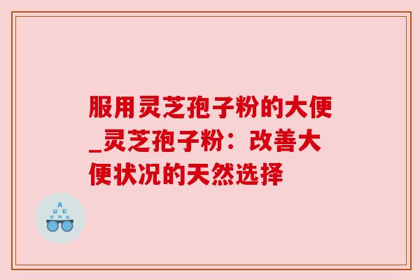 服用灵芝孢子粉的大便_灵芝孢子粉:改善大便状况的天然选择