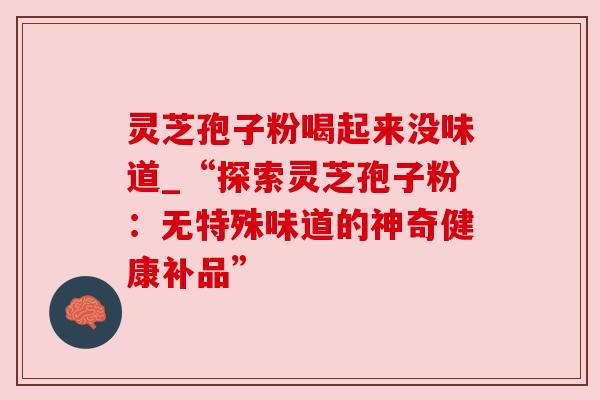 灵芝孢子粉喝起来没味道_“探索灵芝孢子粉：无特殊味道的神奇健康补品”