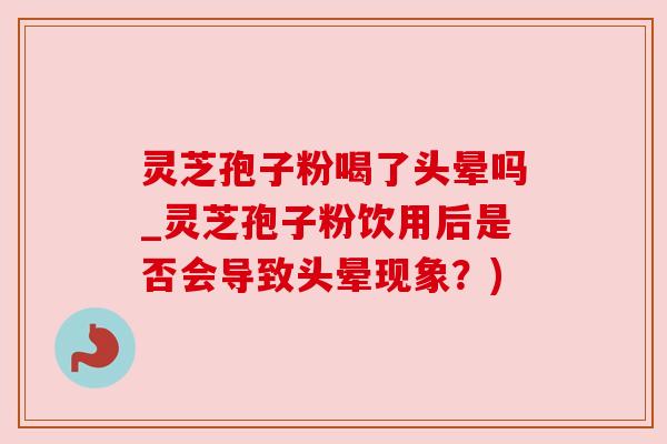 灵芝孢子粉喝了头晕吗_灵芝孢子粉饮用后是否会导致头晕现象?)