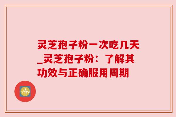 灵芝孢子粉一次吃几天_灵芝孢子粉:了解其功效与正确服用周期