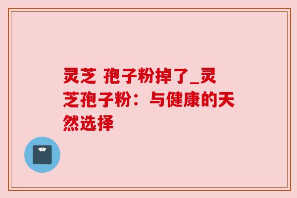 灵芝 孢子粉掉了_灵芝孢子粉：与健康的天然选择