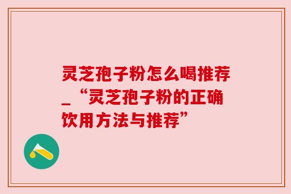 灵芝孢子粉怎么喝推荐_“灵芝孢子粉的正确饮用方法与推荐”