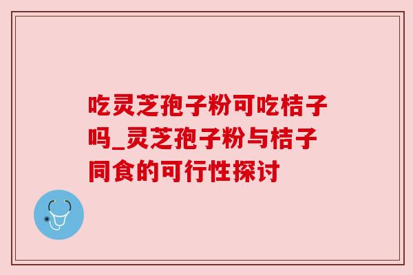 吃灵芝孢子粉可吃桔子吗_灵芝孢子粉与桔子同食的可行性探讨
