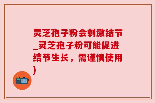 灵芝孢子粉会刺激结节_灵芝孢子粉可能促进结节生长,需谨慎使用)