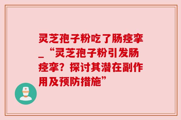 灵芝孢子粉吃了肠痉挛_“灵芝孢子粉引发肠痉挛？探讨其潜在副作用及预防措施”