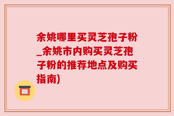 余姚哪里买灵芝孢子粉_余姚市内购买灵芝孢子粉的推荐地点及购买指南)