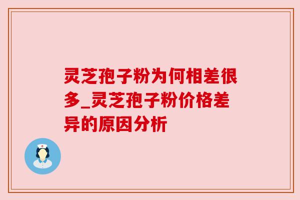 灵芝孢子粉为何相差很多_灵芝孢子粉价格差异的原因分析
