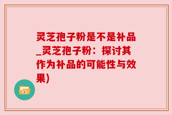 灵芝孢子粉是不是补品_灵芝孢子粉:探讨其作为补品的可能性与效果)