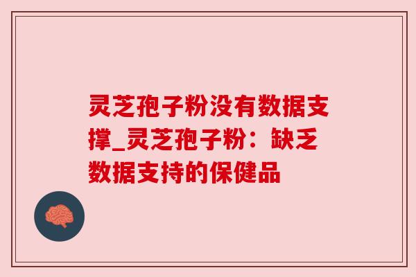 灵芝孢子粉没有数据支撑_灵芝孢子粉：缺乏数据支持的保健品