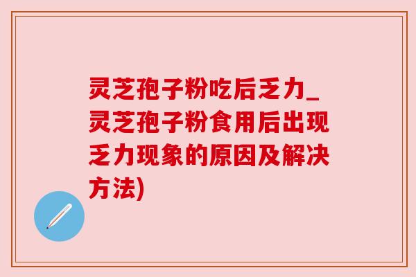 灵芝孢子粉吃后乏力_灵芝孢子粉食用后出现乏力现象的原因及解决方法)