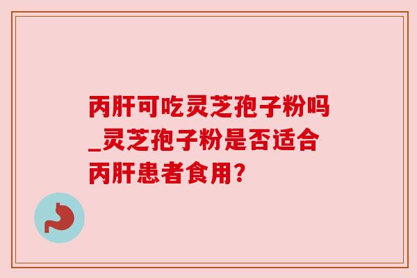 丙肝可吃灵芝孢子粉吗_灵芝孢子粉是否适合丙肝患者食用？