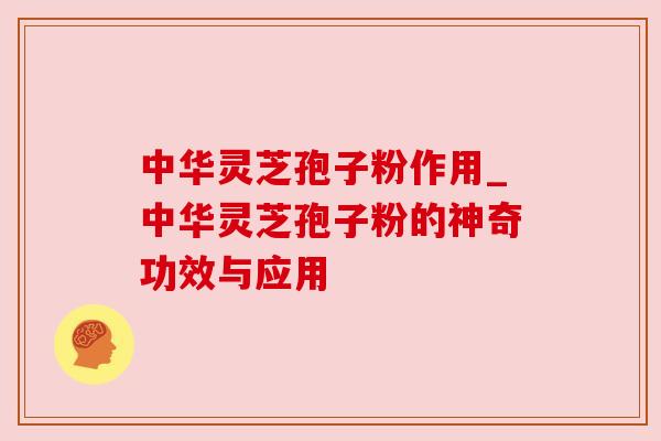 中华灵芝孢子粉作用_中华灵芝孢子粉的神奇功效与应用