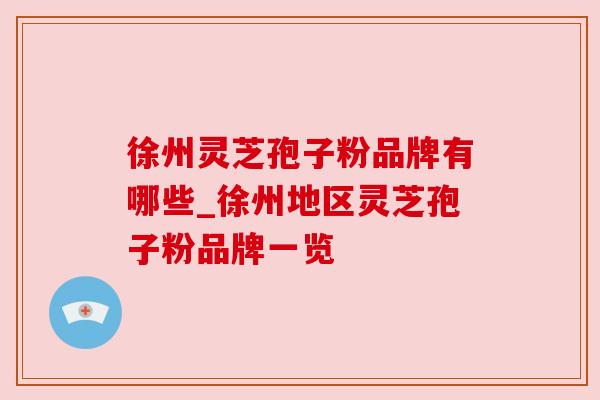 徐州灵芝孢子粉品牌有哪些_徐州地区灵芝孢子粉品牌一览