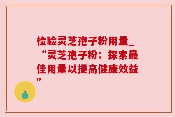 检验灵芝孢子粉用量_“灵芝孢子粉:探索最佳用量以提高健康效益”