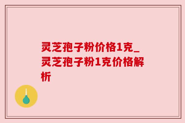 灵芝孢子粉价格1克_灵芝孢子粉1克价格解析