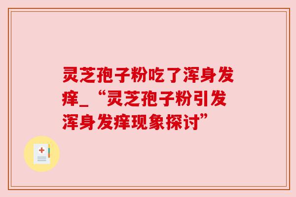 灵芝孢子粉吃了浑身发痒_“灵芝孢子粉引发浑身发痒现象探讨”
