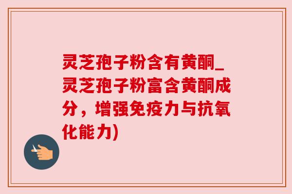 灵芝孢子粉含有黄酮_灵芝孢子粉富含黄酮成分,增强免疫力与抗氧化能力)