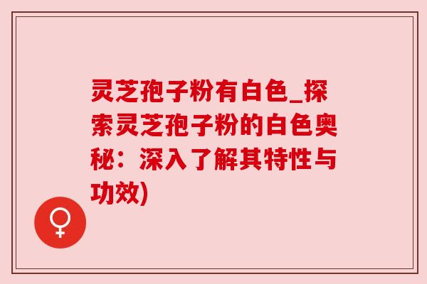 灵芝孢子粉有白色_探索灵芝孢子粉的白色奥秘:深入了解其特性与功效)