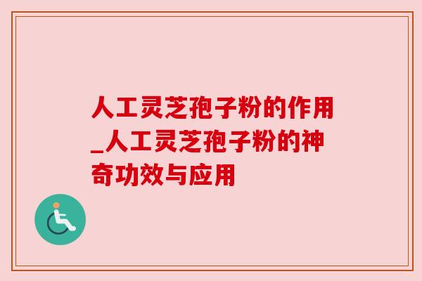人工灵芝孢子粉的作用_人工灵芝孢子粉的神奇功效与应用