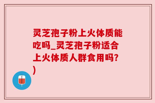 灵芝孢子粉上火体质能吃吗_灵芝孢子粉适合上火体质人群食用吗？)