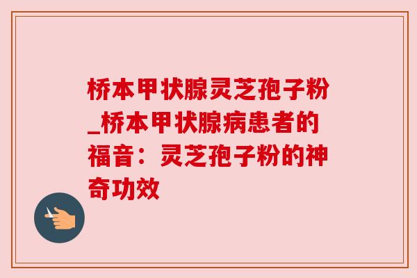 桥本甲状腺灵芝孢子粉_桥本甲状腺病患者的福音：灵芝孢子粉的神奇功效