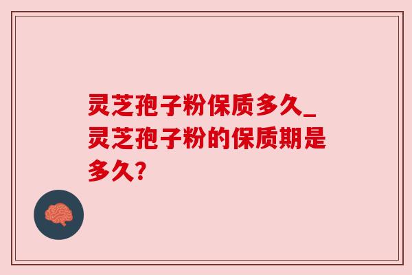 灵芝孢子粉保质多久_灵芝孢子粉的保质期是多久?