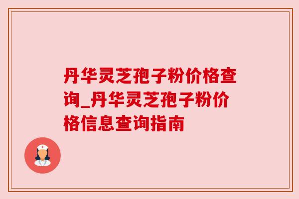 丹华灵芝孢子粉价格查询_丹华灵芝孢子粉价格信息查询指南