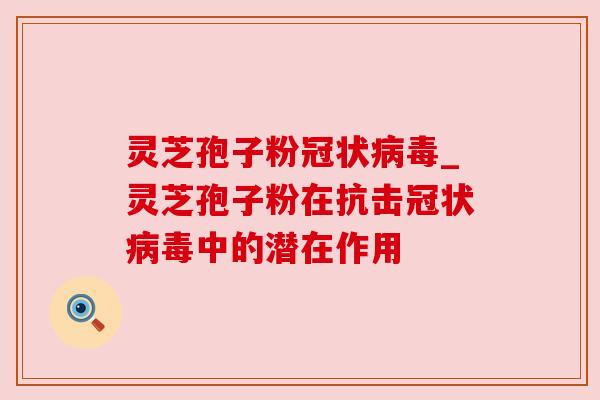 灵芝孢子粉冠状病毒_灵芝孢子粉在抗击冠状病毒中的潜在作用
