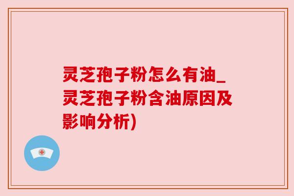 灵芝孢子粉怎么有油_灵芝孢子粉含油原因及影响分析)