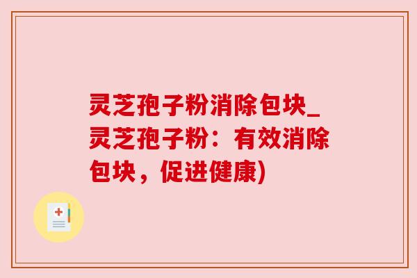 灵芝孢子粉消除包块_灵芝孢子粉：有效消除包块，促进健康)