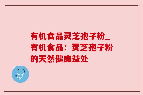 有机食品灵芝孢子粉_有机食品：灵芝孢子粉的天然健康益处