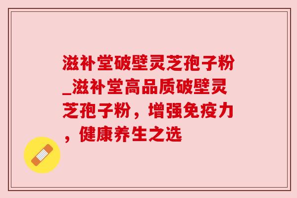 滋补堂破壁灵芝孢子粉_滋补堂高品质破壁灵芝孢子粉，增强免疫力，健康养生之选