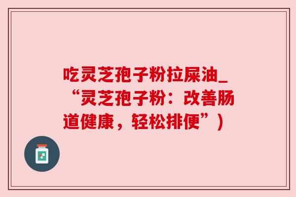 吃灵芝孢子粉拉屎油_“灵芝孢子粉：改善肠道健康，轻松排便”)