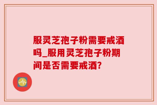 服灵芝孢子粉需要戒酒吗_服用灵芝孢子粉期间是否需要戒酒?