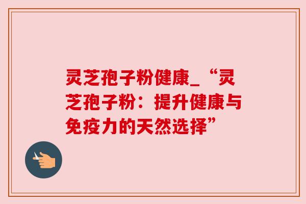 灵芝孢子粉健康_“灵芝孢子粉:提升健康与免疫力的天然选择”
